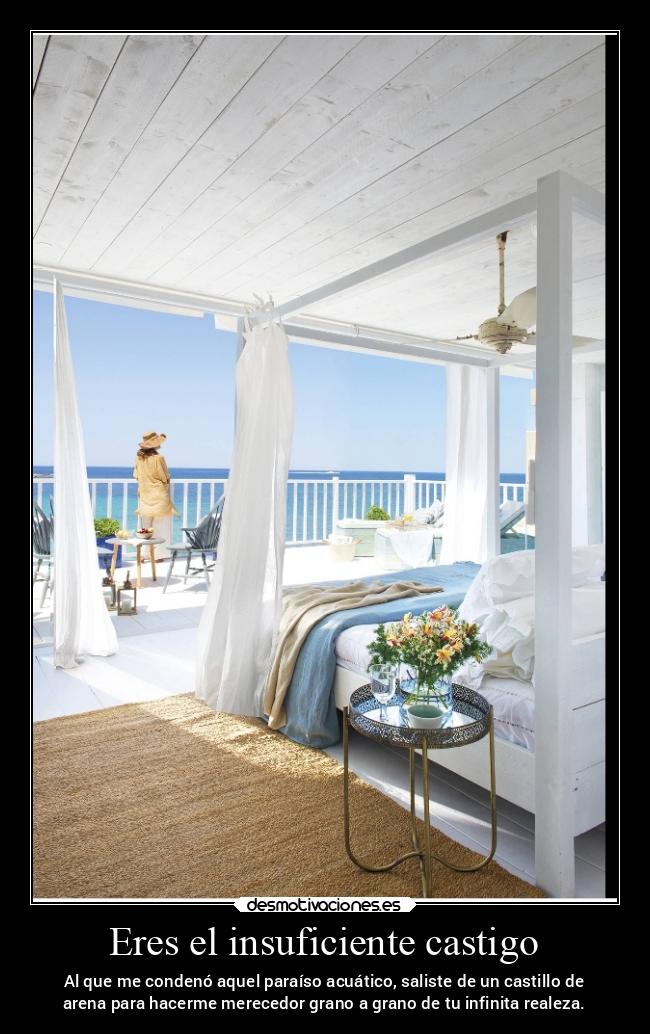 Eres el insuficiente castigo - Al que me condenó aquel paraíso acuático, saliste de un castillo de
arena para hacerme merecedor grano a grano de tu infinita realeza.