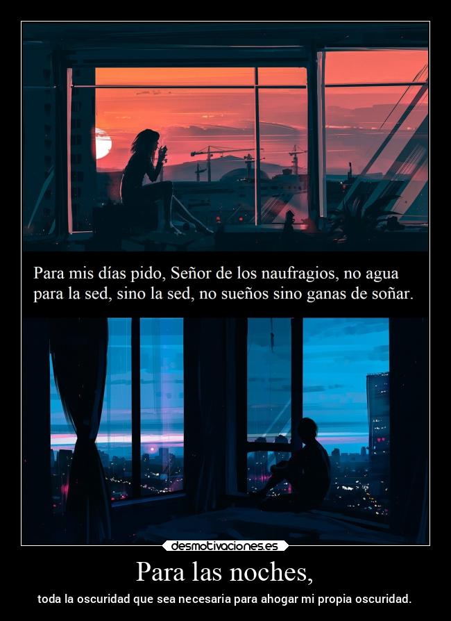 Para las noches, - toda la oscuridad que sea necesaria para ahogar mi propia oscuridad.