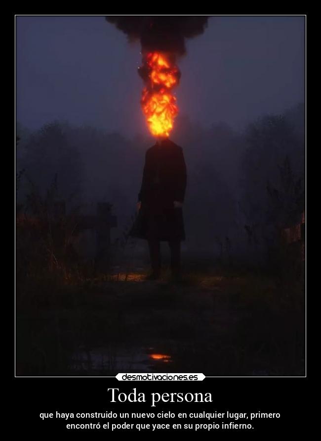 Toda persona - que haya construido un nuevo cielo en cualquier lugar, primero
encontró el poder que yace en su propio infierno.