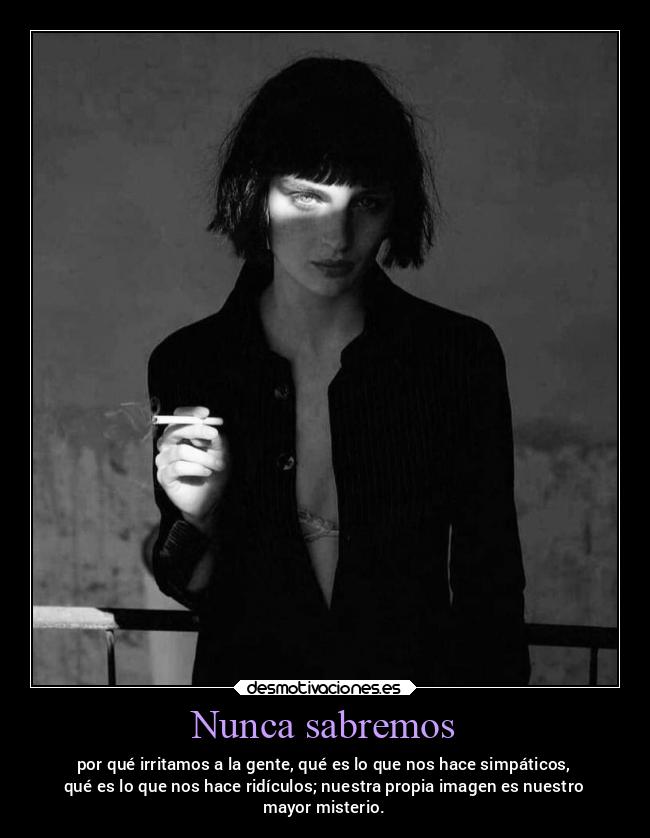 Nunca sabremos - por qué irritamos a la gente, qué es lo que nos hace simpáticos,
qué es lo que nos hace ridículos; nuestra propia imagen es nuestro
mayor misterio.
