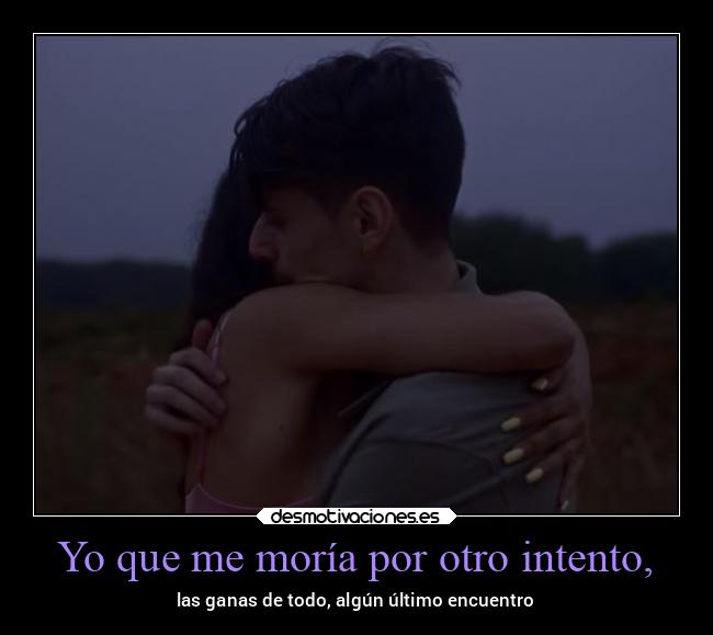 Yo que me moría por otro intento, - las ganas de todo, algún último encuentro