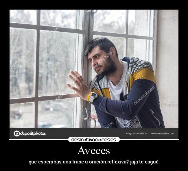 Aveces - que esperabas una frase u oración reflexiva? jaja te cagué