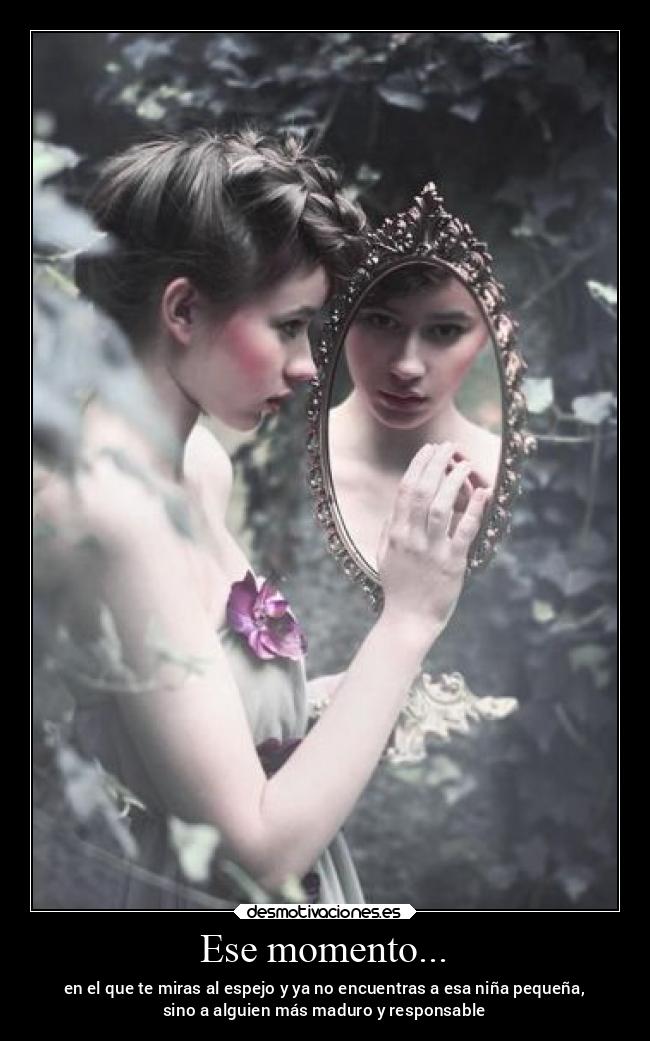 Ese momento... - en el que te miras al espejo y ya no encuentras a esa niña pequeña,
sino a alguien más maduro y responsable