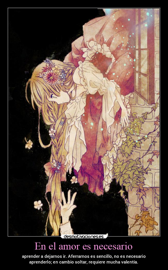 En el amor es necesario - aprender a dejarnos ir. Aferrarnos es sencillo, no es necesario
aprenderlo; en cambio soltar, requiere mucha valentía.