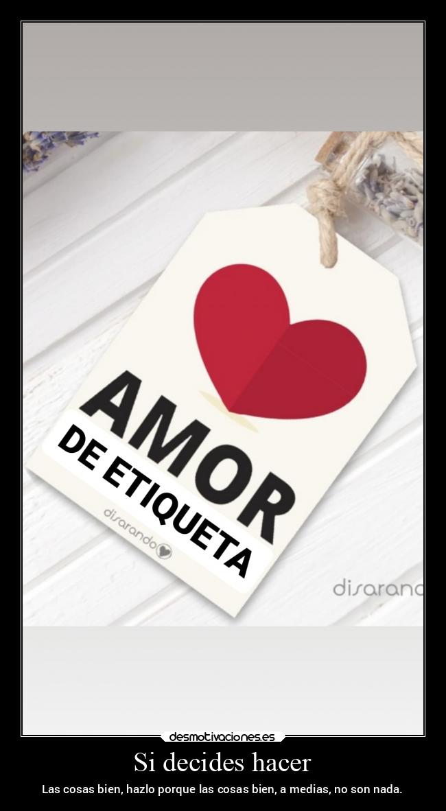 Si decides hacer - Las cosas bien, hazlo porque las cosas bien, a medias, no son nada.