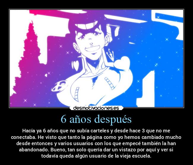 6 años después - Hacía ya 6 años que no subía carteles y desde hace 3 que no me
conectaba. He visto que tanto la página como yo hemos cambiado mucho
desde entonces y varios usuarios con los que empecé también la han
abandonado. Bueno, tan solo quería dar un vistazo por aquí y ver si
todavía queda algún usuario de la vieja escuela.