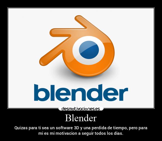 Blender - Quizas para ti sea un software 3D y una perdida de tiempo, pero para
mi es mi motivacion a seguir todos los dias.
