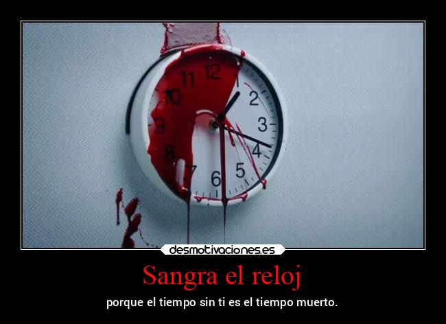 Sangra el reloj - porque el tiempo sin ti es el tiempo muerto.
