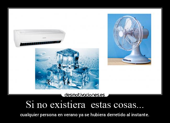 Si no existiera  estas cosas... - cualquier persona en verano ya se hubiera derretido al instante.
