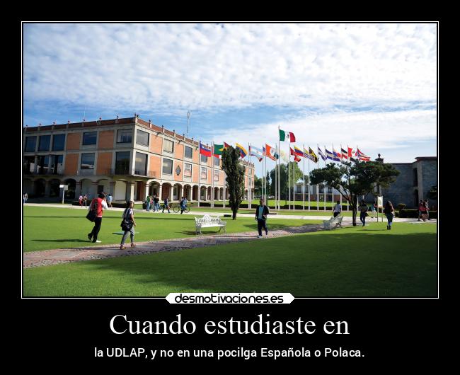 Cuando estudiaste en - la UDLAP, y no en una pocilga Española o Polaca.