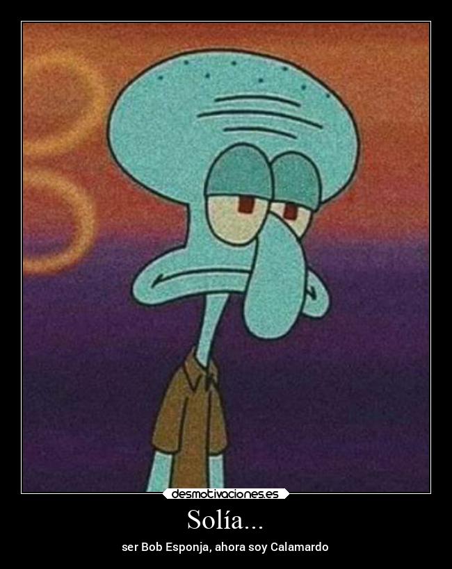 Solía... - ser Bob Esponja, ahora soy Calamardo