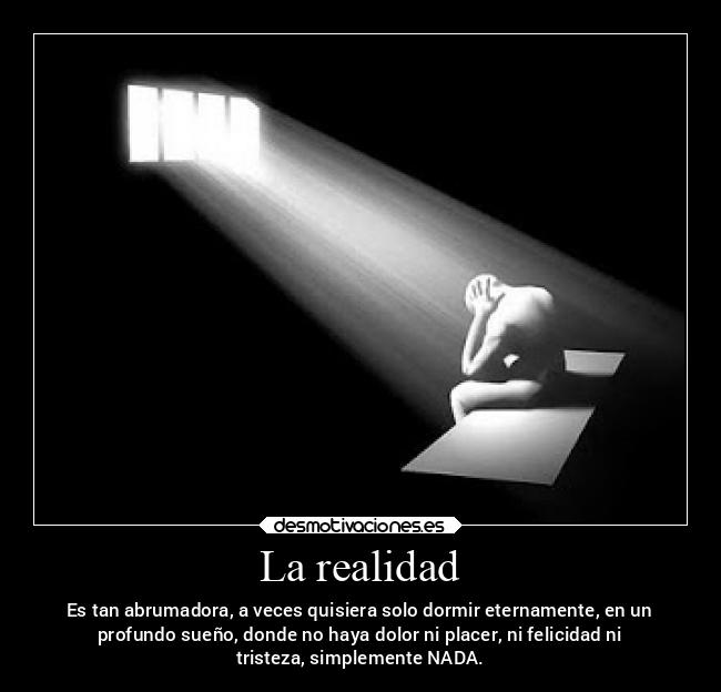 La realidad - Es tan abrumadora, a veces quisiera solo dormir eternamente, en un
profundo sueño, donde no haya dolor ni placer, ni felicidad ni
tristeza, simplemente NADA.