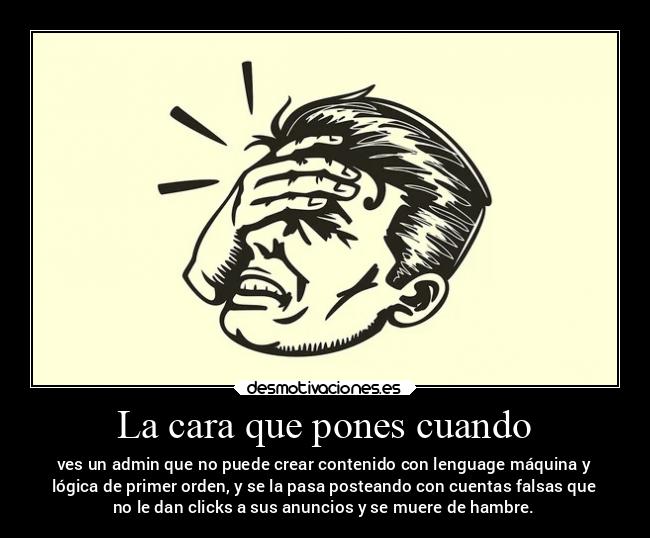 La cara que pones cuando - ves un admin que no puede crear contenido con lenguage máquina y
lógica de primer orden, y se la pasa posteando con cuentas falsas que
no le dan clicks a sus anuncios y se muere de hambre.