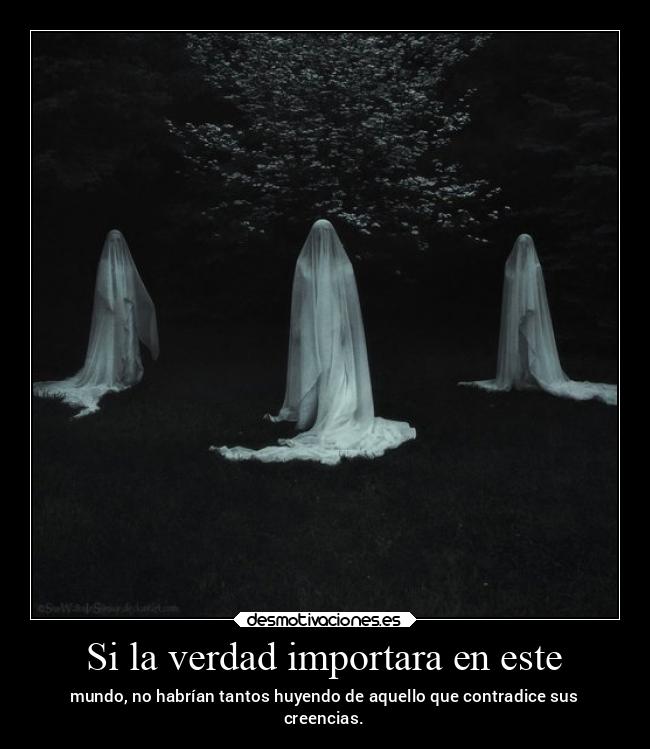 Si la verdad importara en este - mundo, no habrían tantos huyendo de aquello que contradice sus
creencias.