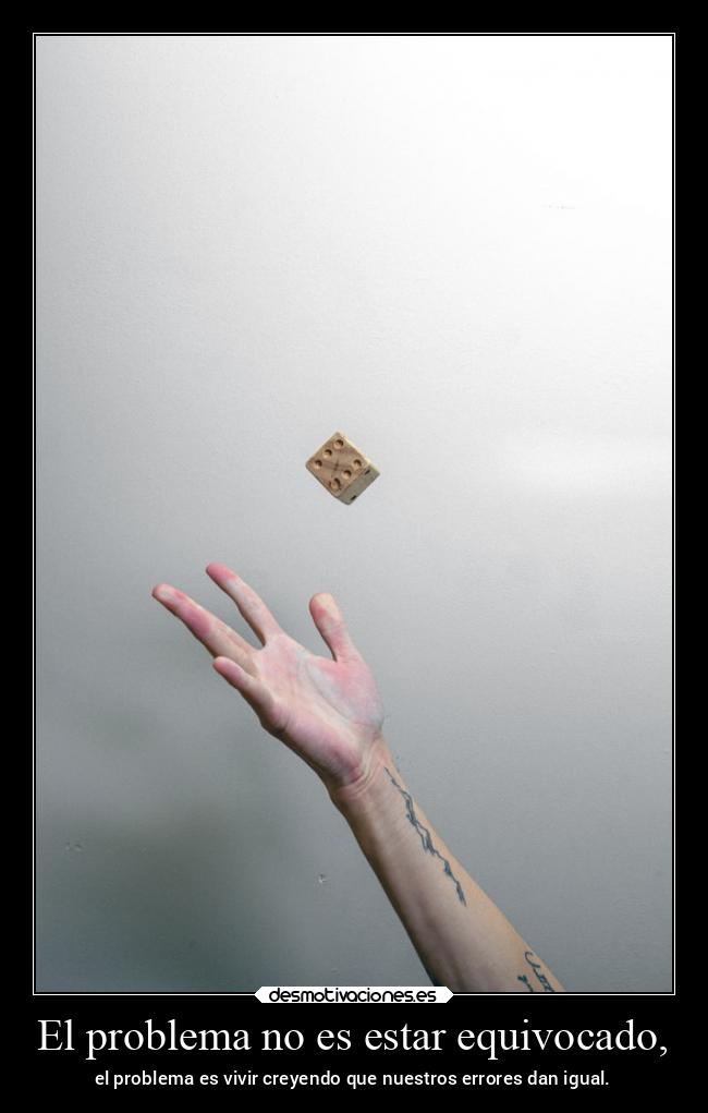 El problema no es estar equivocado, - el problema es vivir creyendo que nuestros errores dan igual.
