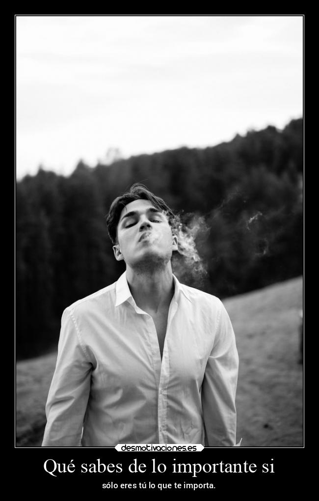 Qué sabes de lo importante si - sólo eres tú lo que te importa.