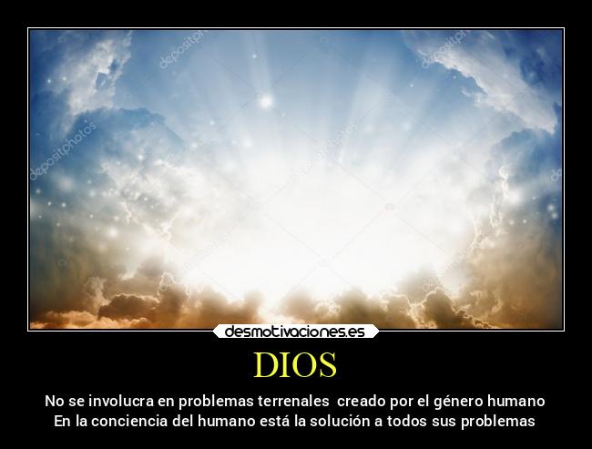 DIOS - No se involucra en problemas terrenales creado por el género humano
En la conciencia del humano está la solución a todos sus problemas