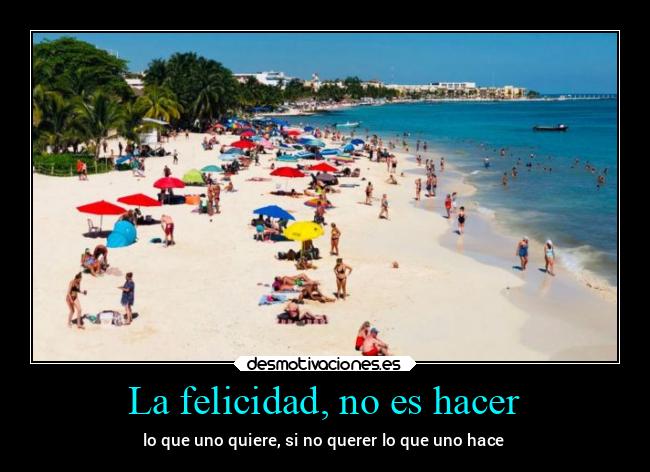 La felicidad, no es hacer - lo que uno quiere, si no querer lo que uno hace