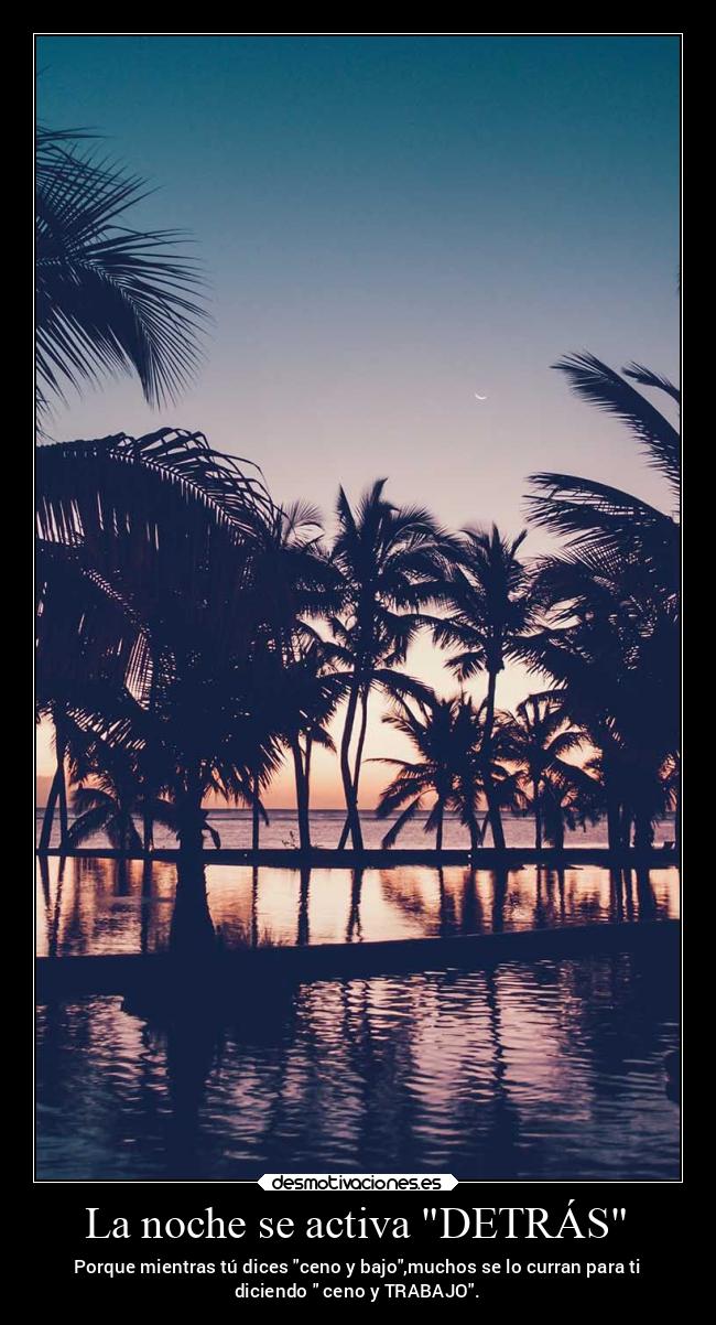 La noche se activa DETRÁS - Porque mientras tú dices ceno y bajo,muchos se lo curran para ti
diciendo ceno y TRABAJO.