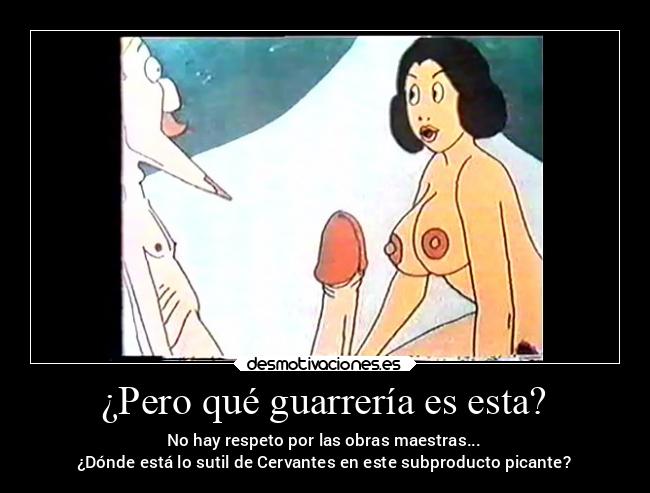 ¿Pero qué guarrería es esta? - No hay respeto por las obras maestras...
¿Dónde está lo sutil de Cervantes en este subproducto picante?