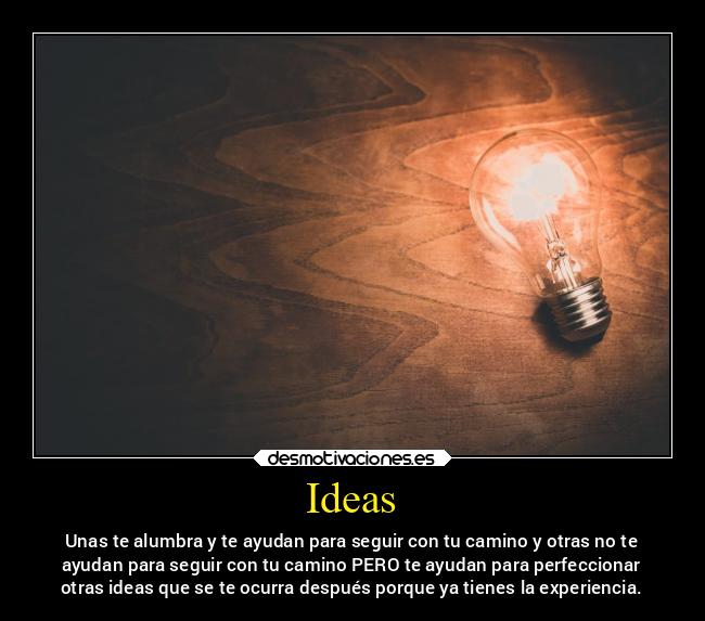 Ideas - Unas te alumbra y te ayudan para seguir con tu camino y otras no te
ayudan para seguir con tu camino PERO te ayudan para perfeccionar
otras ideas que se te ocurra después porque ya tienes la experiencia.