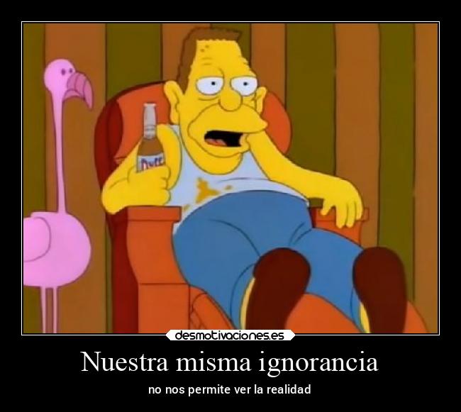 Nuestra misma ignorancia - no nos permite ver la realidad