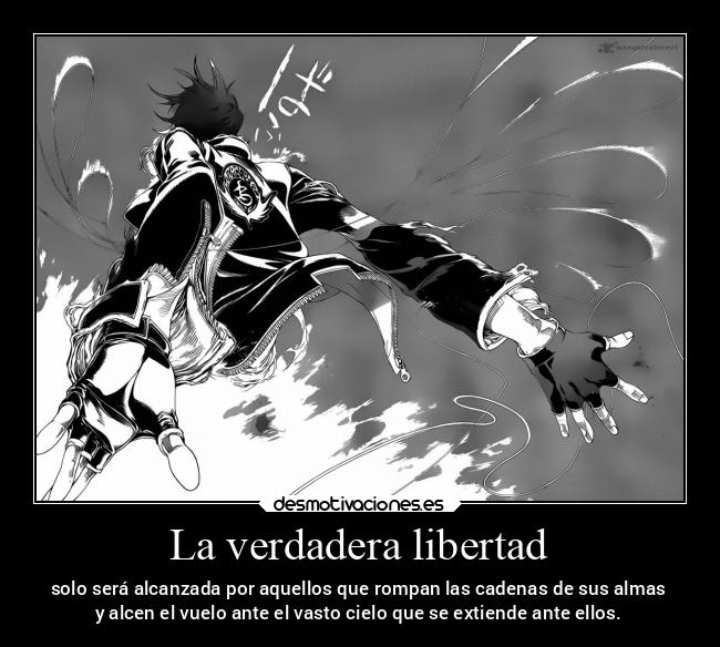 La verdadera libertad - solo será alcanzada por aquellos que rompan las cadenas de sus almas
y alcen el vuelo ante el vasto cielo que se extiende ante ellos.