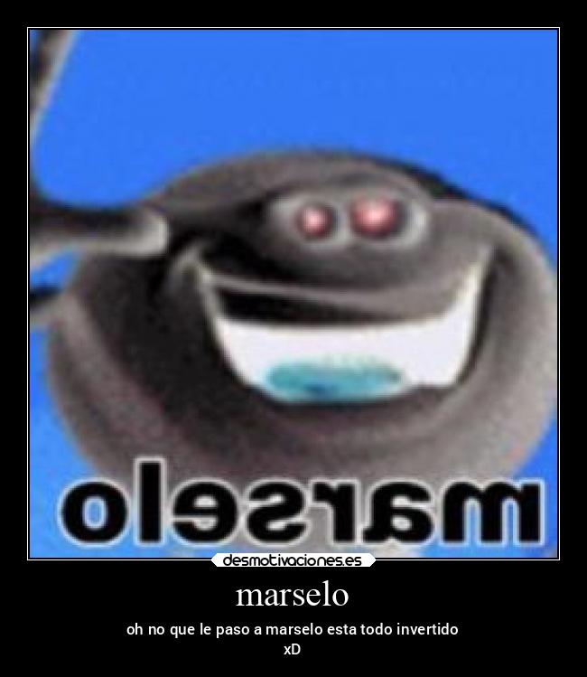 marselo - oh no que le paso a marselo esta todo invertido
xD