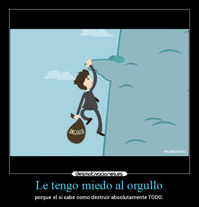 Le tengo miedo al orgullo - porque el si sabe como destruir absolutamente TODO.