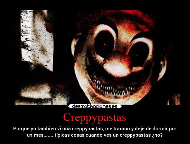 Creppypastas - Porque yo tambien vi una creppypastas, me traumo y deje de dormir por
un mes....... típicas cosas cuando ves un creppypastas ¿no?