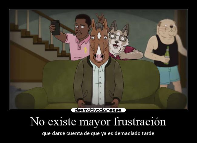 No existe mayor frustración - que darse cuenta de que ya es demasiado tarde