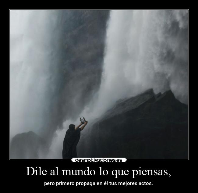 Dile al mundo lo que piensas, - pero primero propaga en él tus mejores actos.