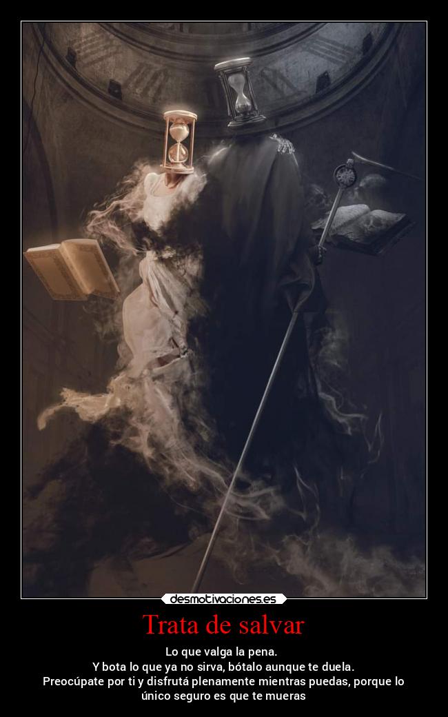 Trata de salvar - Lo que valga la pena. 
Y bota lo que ya no sirva, bótalo aunque te duela.
Preocúpate por ti y disfrutá plenamente mientras puedas, porque lo
único seguro es que te mueras