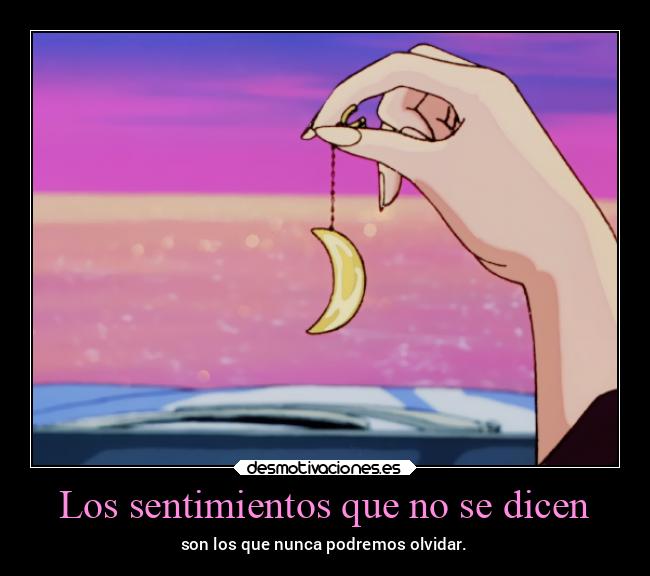 Los sentimientos que no se dicen - son los que nunca podremos olvidar.