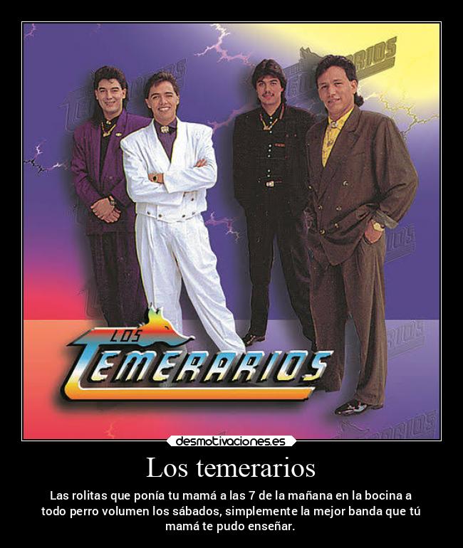 Los temerarios - Las rolitas que ponía tu mamá a las 7 de la mañana en la bocina a
todo perro volumen los sábados, simplemente la mejor banda que tú
mamá te pudo enseñar.