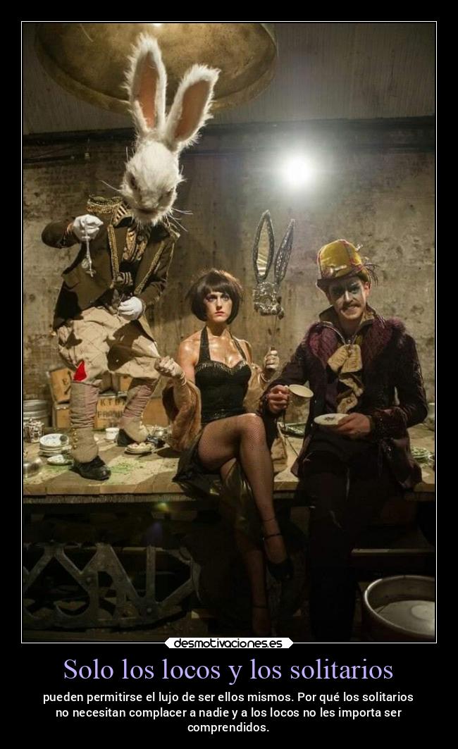 Solo los locos y los solitarios - pueden permitirse el lujo de ser ellos mismos. Por qué los solitarios
no necesitan complacer a nadie y a los locos no les importa ser
comprendidos.