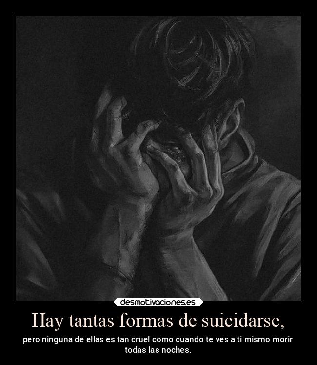 Hay tantas formas de suicidarse, - pero ninguna de ellas es tan cruel como cuando te ves a ti mismo morir
todas las noches.