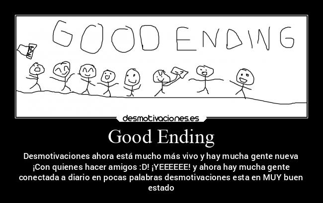 Good Ending - Desmotivaciones ahora está mucho más vivo y hay mucha gente nueva
¡Con quienes hacer amigos :D! ¡YEEEEEE! y ahora hay mucha gente
conectada a diario en pocas palabras desmotivaciones esta en MUY buen
estado