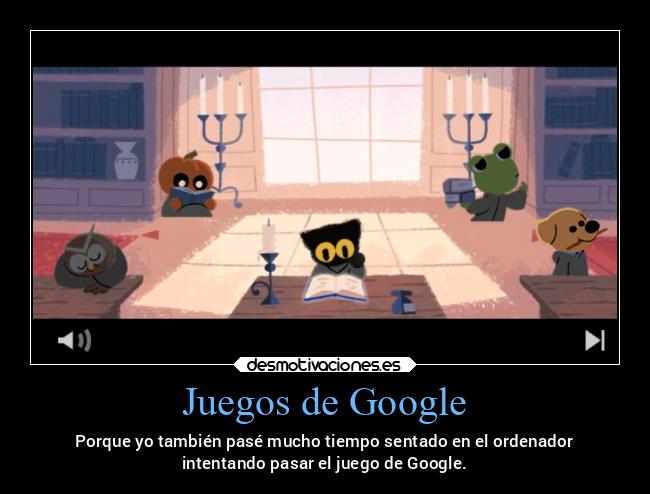 Juegos de Google - Porque yo también pasé mucho tiempo sentado en el ordenador
intentando pasar el juego de Google.