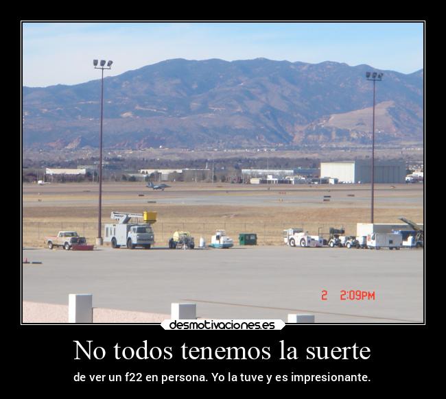 No todos tenemos la suerte - de ver un f22 en persona. Yo la tuve y es impresionante.