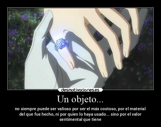 Un objeto... - no siempre puede ser valioso por ser el más costoso, por el material
del que fue hecho, ni por quien lo haya usado... sino por el valor
sentimental que tiene
