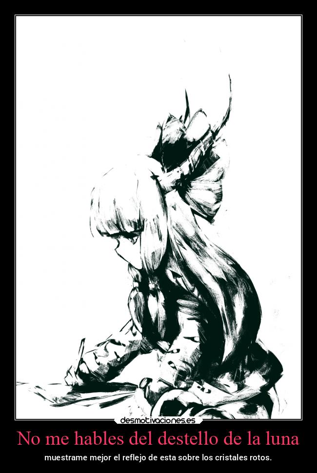 No me hables del destello de la luna - muestrame mejor el reflejo de esta sobre los cristales rotos.