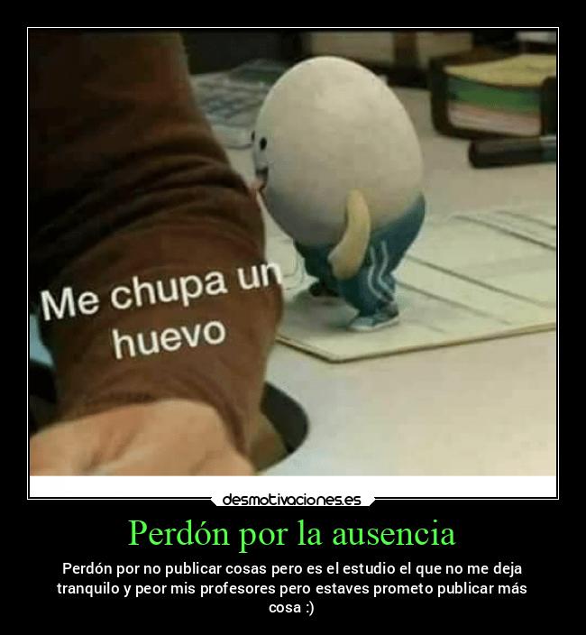 Perdón por la ausencia - Perdón por no publicar cosas pero es el estudio el que no me deja
tranquilo y peor mis profesores pero estaves prometo publicar más
cosa :)