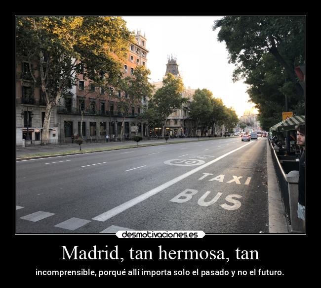 Madrid, tan hermosa, tan - incomprensible, porqué allí importa solo el pasado y no el futuro.