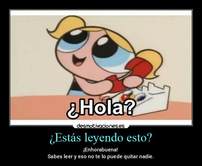 ¿Estás leyendo esto? - ¡Enhorabuena!
Sabes leer y eso no te lo puede quitar nadie.