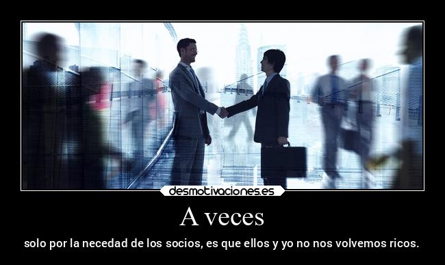 A veces - solo por la necedad de los socios, es que ellos y yo no nos volvemos ricos.