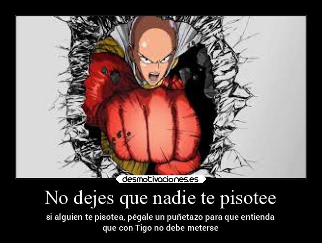 No dejes que nadie te pisotee - si alguien te pisotea, pégale un puñetazo para que entienda
que con Tigo no debe meterse