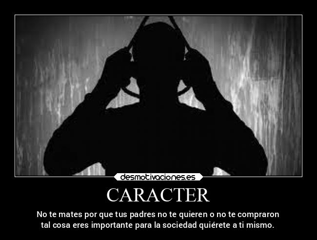 CARACTER - No te mates por que tus padres no te quieren o no te compraron
tal cosa eres importante para la sociedad quiérete a ti mismo.