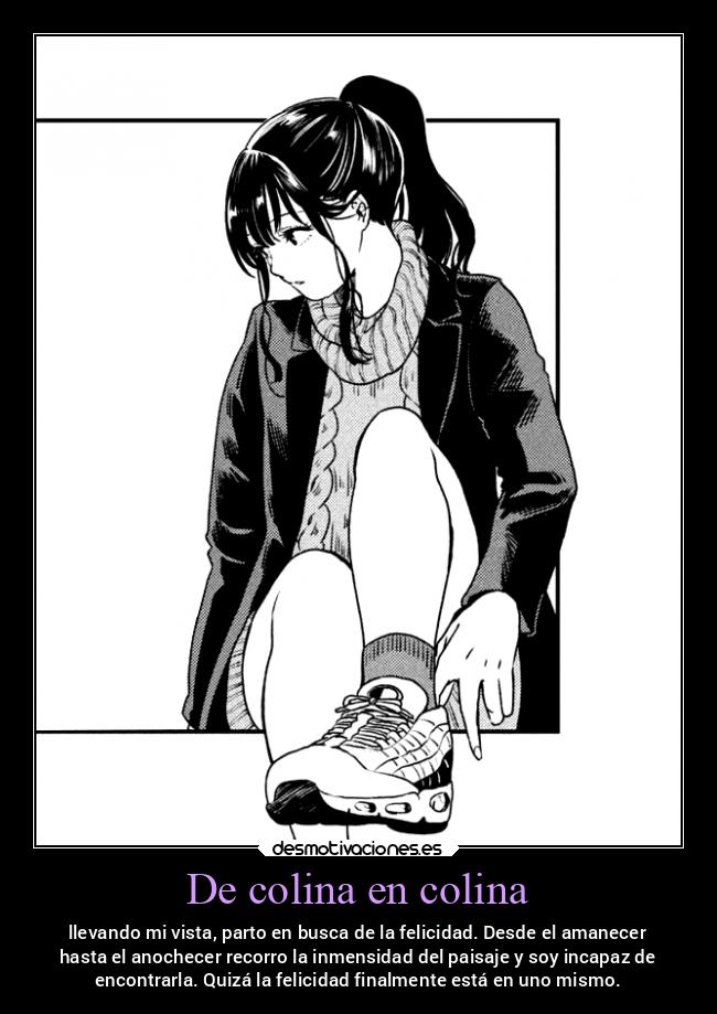 De colina en colina - llevando mi vista, parto en busca de la felicidad. Desde el amanecer
hasta el anochecer recorro la inmensidad del paisaje y soy incapaz de
encontrarla. Quizá la felicidad finalmente está en uno mismo.