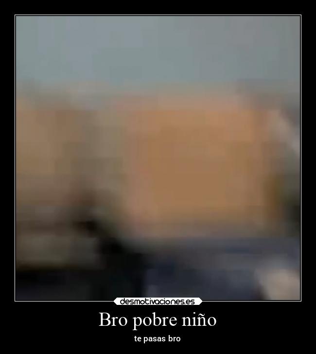 Bro pobre niño - te pasas bro